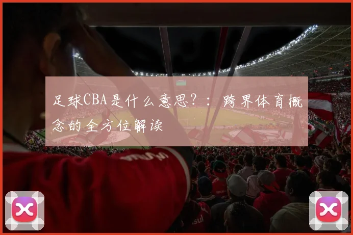 足球CBA是什么意思？：跨界体育概念的全方位解读