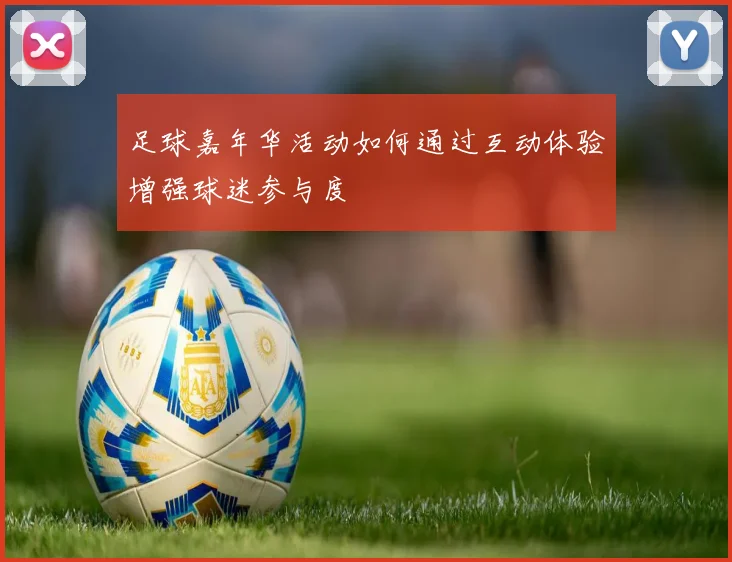 足球嘉年华活动如何通过互动体验增强球迷参与度