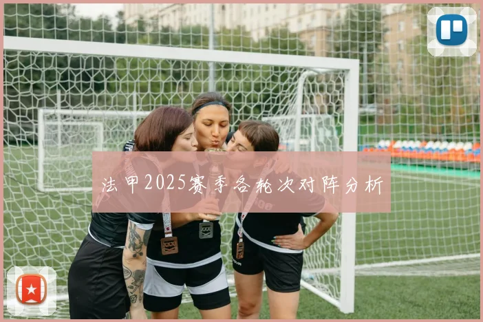 法甲2025赛季各轮次对阵分析