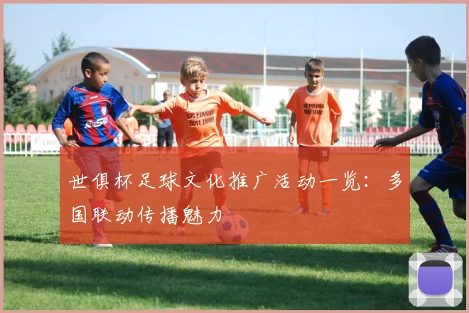 世俱杯足球文化推广活动一览：多国联动传播魅力