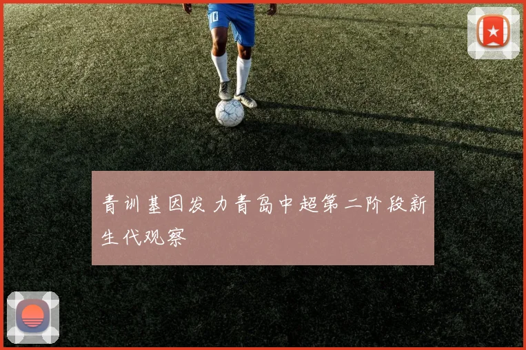 青训基因发力青岛中超第二阶段新生代观察
