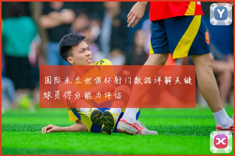 国际米兰世俱杯射门数据详解关键球员得分能力评估