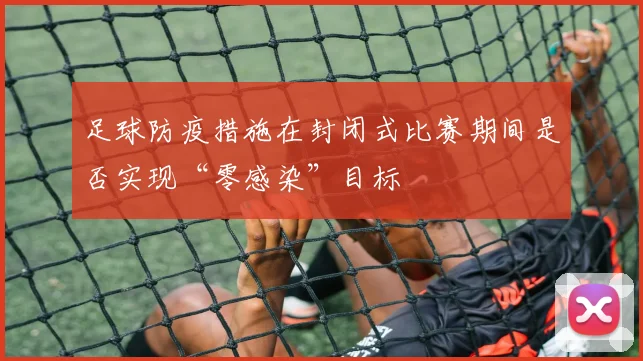 足球防疫措施在封闭式比赛期间是否实现“零感染”目标