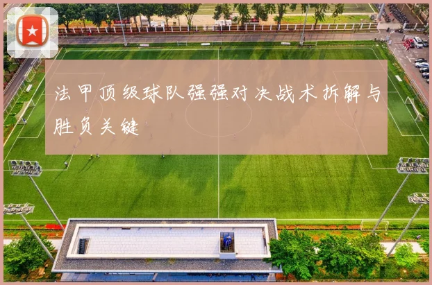 法甲顶级球队强强对决战术拆解与胜负关键