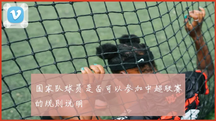 国家队球员是否可以参加中超联赛的规则说明